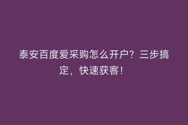 泰安百度爱采购怎么开户？三步搞定，快速获客！
