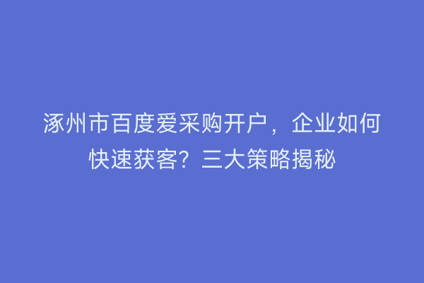 涿州市百度爱采购开户，企业如何快速获客？三大策略揭秘