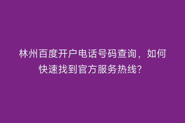 林州百度开户电话号码查询，如何快速找到官方服务热线？