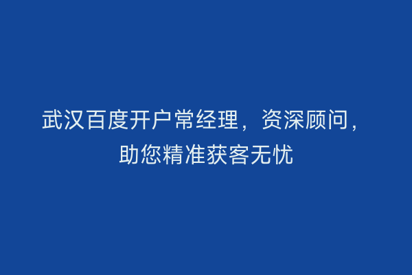 武汉百度开户常经理，资深顾问，助您精准获客无忧