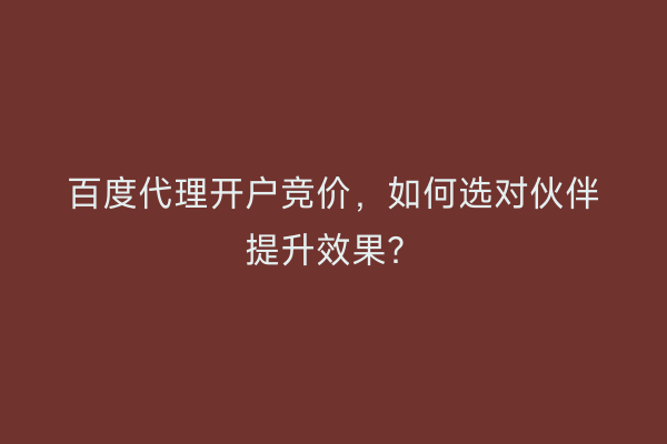 百度代理开户竞价，如何选对伙伴提升效果？