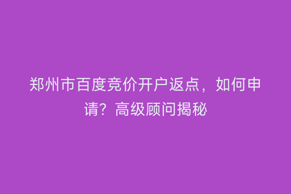 郑州市百度竞价开户返点，如何申请？高级顾问揭秘