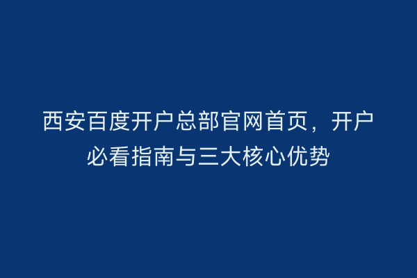 西安百度开户总部官网首页，开户必看指南与三大核心优势