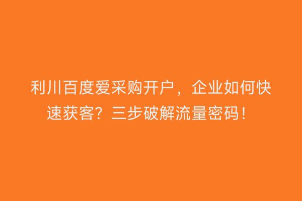 利川百度爱采购开户,企业如何快速获客?三步破解流量密码!