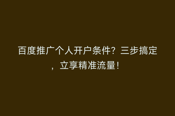 百度推广个人开户条件？三步搞定，立享精准流量！
