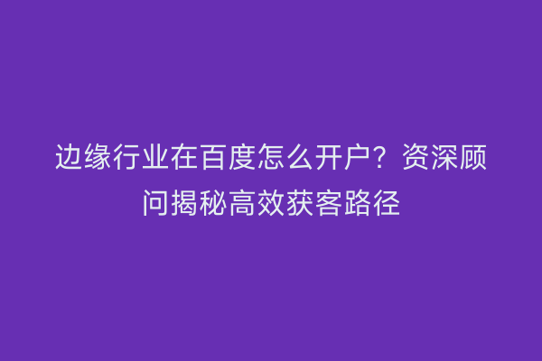 边缘行业在百度怎么开户？资深顾问揭秘高效获客路径