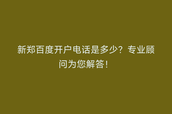 新郑百度开户电话是多少？专业顾问为您解答！