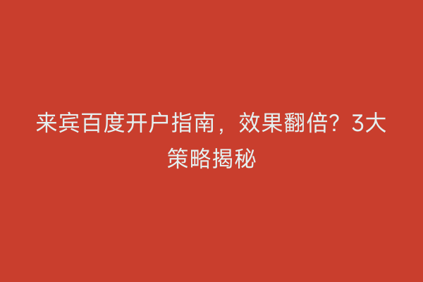 来宾百度开户指南，效果翻倍？3大策略揭秘