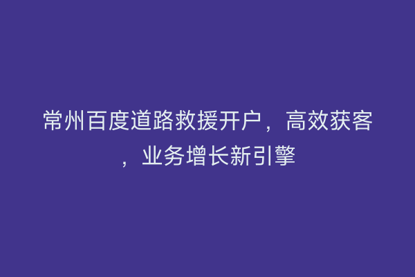 常州百度道路救援开户，高效获客，业务增长新引擎