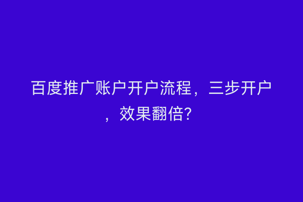 百度推广账户开户流程，三步开户，效果翻倍？