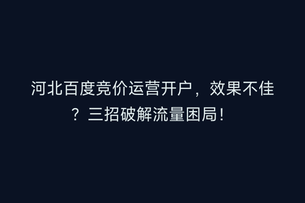 河北百度竞价运营开户，效果不佳？三招破解流量困局！
