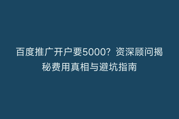 百度推广开户要5000？资深顾问揭秘费用真相与避坑指南