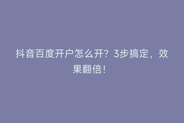 抖音百度开户怎么开？3步搞定，效果翻倍！