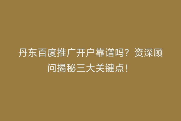 丹东百度推广开户靠谱吗？资深顾问揭秘三大关键点！