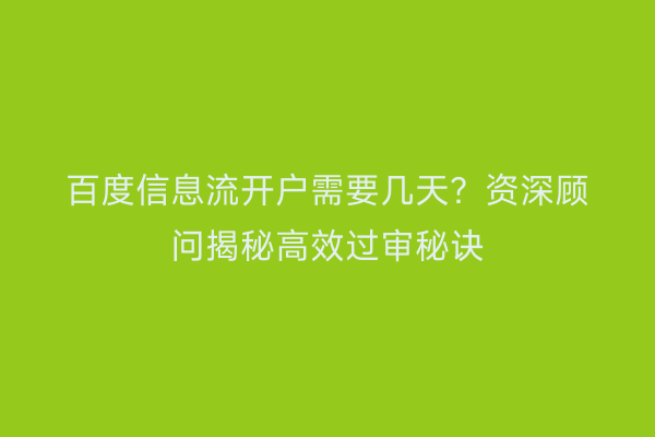 百度信息流开户需要几天？资深顾问揭秘高效过审秘诀