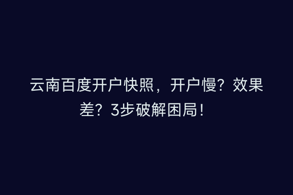 云南百度开户快照，开户慢？效果差？3步破解困局！