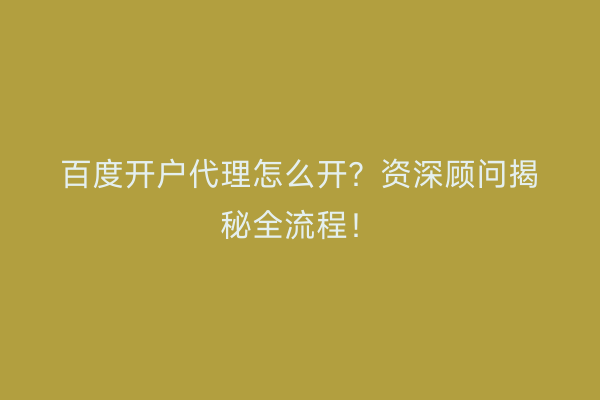 百度开户代理怎么开？资深顾问揭秘全流程！