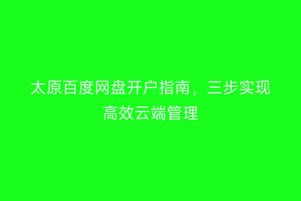 太原百度网盘开户指南，三步实现高效云端管理