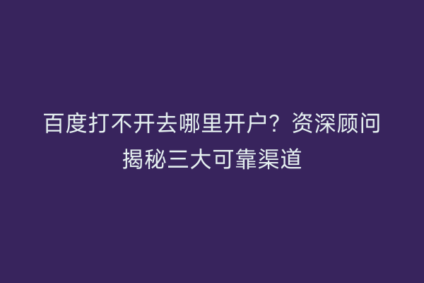 百度打不开去哪里开户？资深顾问揭秘三大可靠渠道