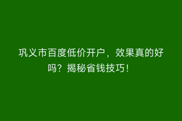 巩义市百度低价开户，效果真的好吗？揭秘省钱技巧！