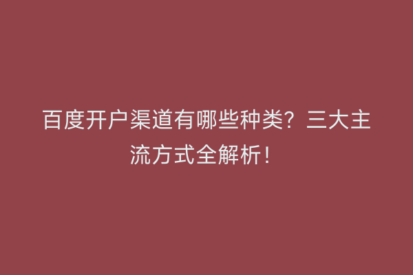 百度开户渠道有哪些种类？三大主流方式全解析！