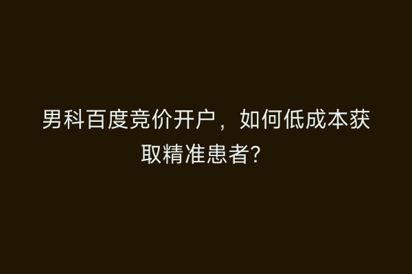 男科百度竞价开户，如何低成本获取精准患者？