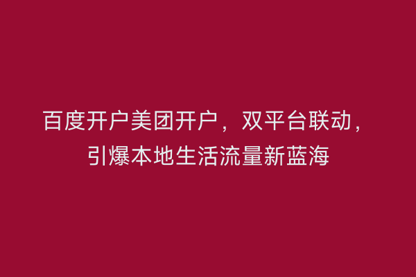 百度开户美团开户，双平台联动，引爆本地生活流量新蓝海