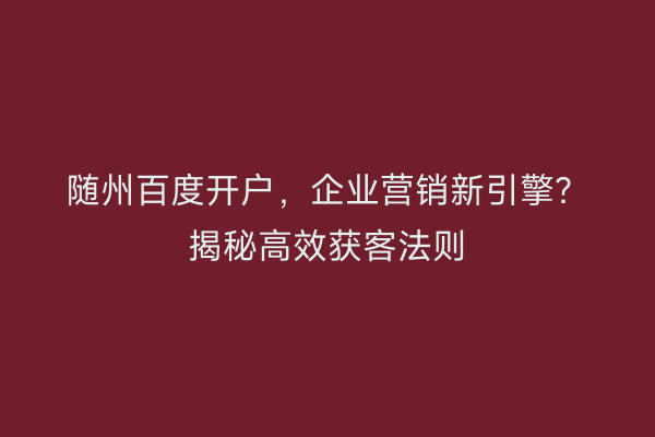 随州百度开户，企业营销新引擎？揭秘高效获客法则