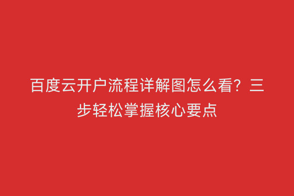 百度云开户流程详解图怎么看？三步轻松掌握核心要点