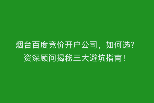 烟台百度竞价开户公司，如何选？资深顾问揭秘三大避坑指南！
