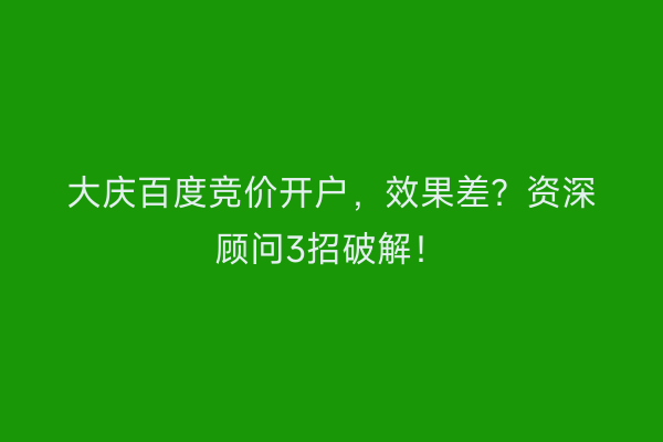 大庆百度竞价开户，效果差？资深顾问3招破解！