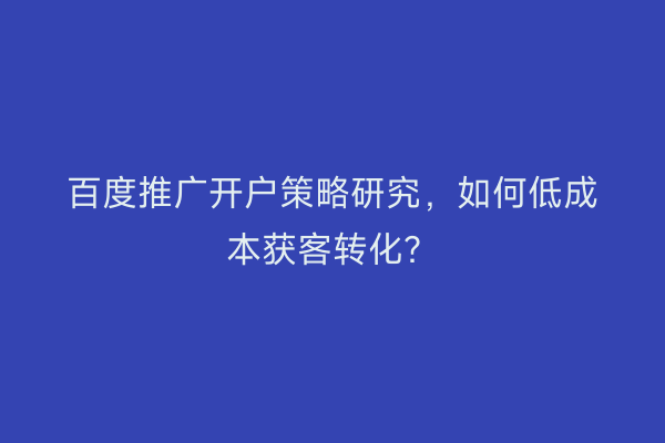 百度推广开户策略研究，如何低成本获客转化？