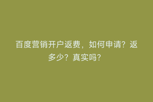 百度营销开户返费，如何申请？返多少？真实吗？