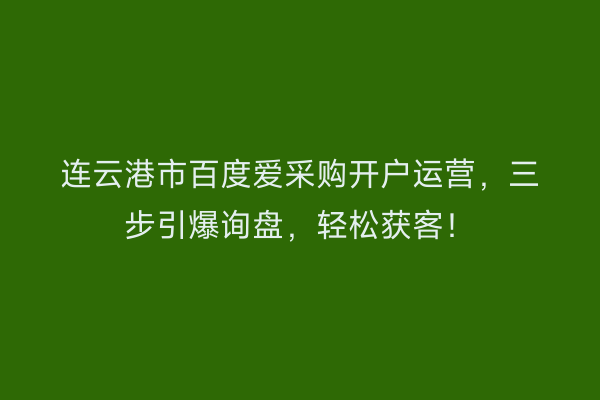 连云港市百度爱采购开户运营，三步引爆询盘，轻松获客！