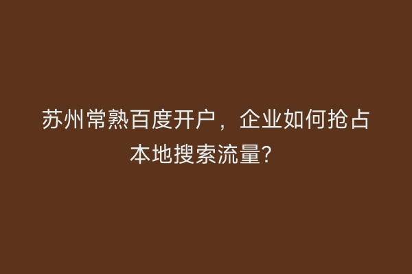 苏州常熟百度开户,企业如何抢占本地搜索流量?