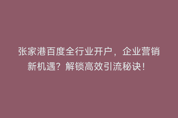 张家港百度全行业开户，企业营销新机遇？解锁高效引流秘诀！