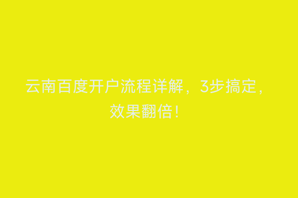 云南百度开户流程详解，3步搞定，效果翻倍！