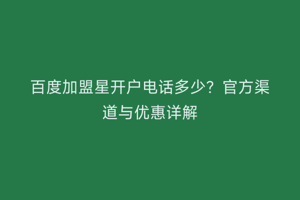 百度加盟星开户电话多少?官方渠道与优惠详解