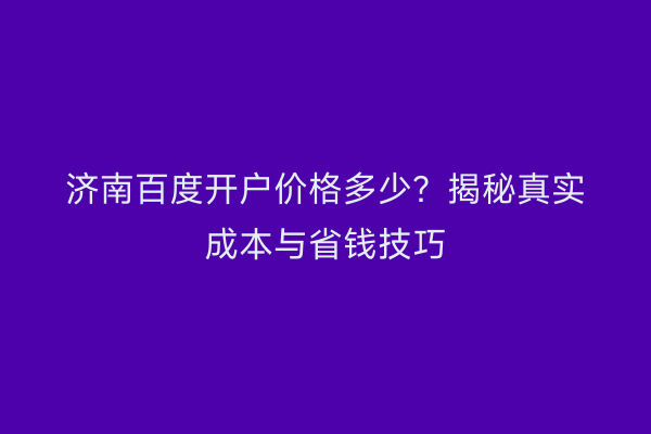 济南百度开户价格多少？揭秘真实成本与省钱技巧