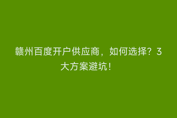 赣州百度开户供应商，如何选择？3大方案避坑！