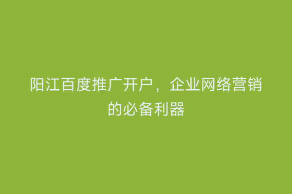 阳江百度推广开户，企业网络营销的必备利器