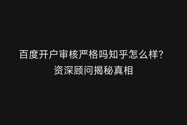 百度开户审核严格吗知乎怎么样？资深顾问揭秘真相