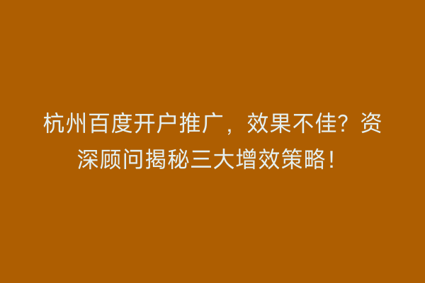 杭州百度开户推广,效果不佳?资深顾问揭秘三大增效策略!