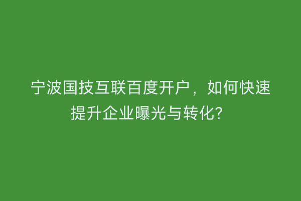 宁波国技互联百度开户，如何快速提升企业曝光与转化？