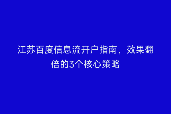 江苏百度信息流开户指南，效果翻倍的3个核心策略