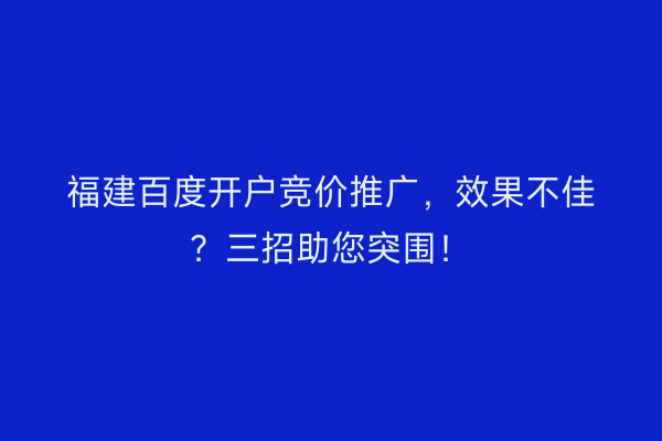 福建百度开户竞价推广，效果不佳？三招助您突围！