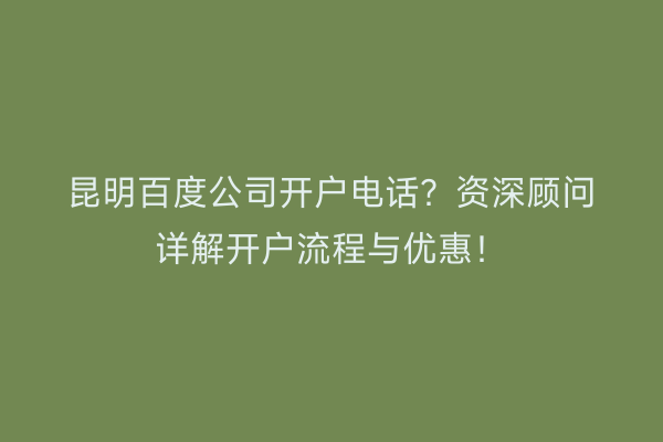 昆明百度公司开户电话？资深顾问详解开户流程与优惠！