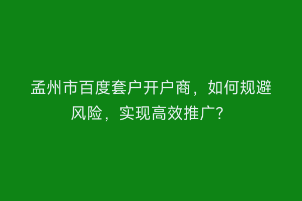 孟州市百度套户开户商,如何规避风险,实现高效推广?