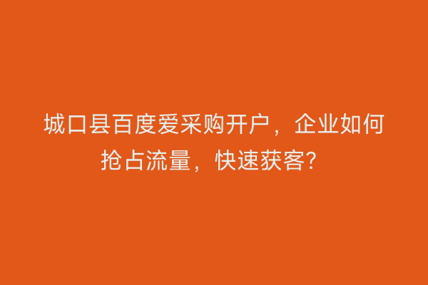 城口县百度爱采购开户，企业如何抢占流量，快速获客？