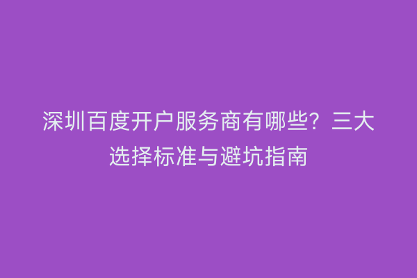 深圳百度开户服务商有哪些？三大选择标准与避坑指南